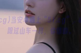 当安卓遇上“51.cg”,心情就跟过山车一样,你懂的。