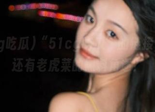 “51cg吃瓜”的链接，竟然还有老虎菜的黑料角逐？