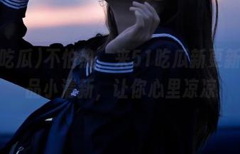 不怕热,来51吃瓜新更新!出品小清新,让你心里凉凉
