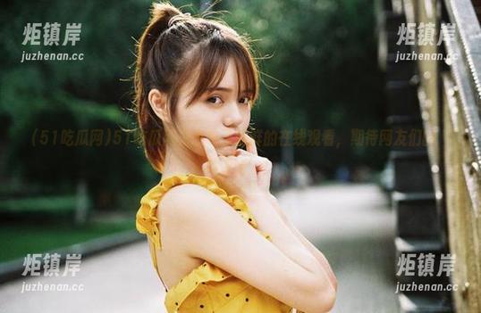 51吃瓜网 51吃瓜网又发布了新鲜的在线观看,期待网友们的‘神评论’!