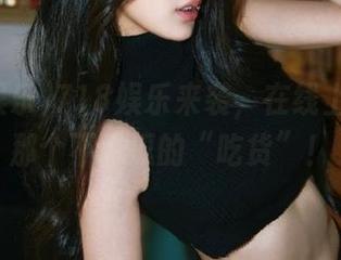 718娱乐来袭,在线上我就是那个不吃瓜的“吃货”!