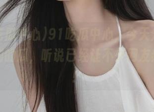 91吃瓜中心,今天分享了个特别的瓜,听说已经让不少网友热议了!