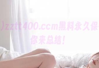 zztt400.ccm黑料永久保存,等你来总结!