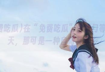 在“免费吃瓜”传送门等闲聊天，那可是一种自得其乐！