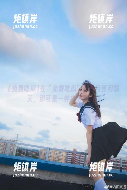 在“免费吃瓜”传送门等闲聊天，那可是一种自得其乐！
