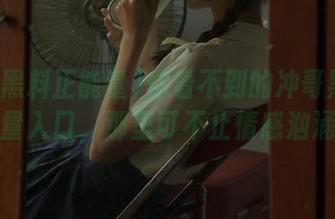 你看不到的冲哥黑料正能量入口，那里可不止情感汹涌！