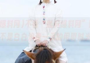 不看“黑料爆料网”网址，岂不是白白浪费一天的闲暇时光？
