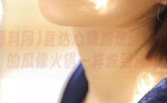 直达心跳加速：黑料爆料网的瓜像火锅一样煮到沸腾