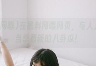 在黑料网曝网页，与人人共享当季最新的八卦瓜！