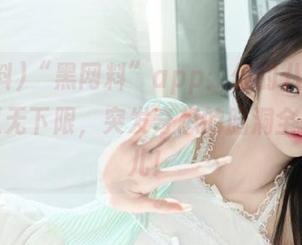 “黑网料”app:你的八卦神器,吃瓜无下限,突发奇想的脑洞全都在这儿!